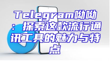 Telegram呦呦：探索这款流行通讯工具的魅力与特点