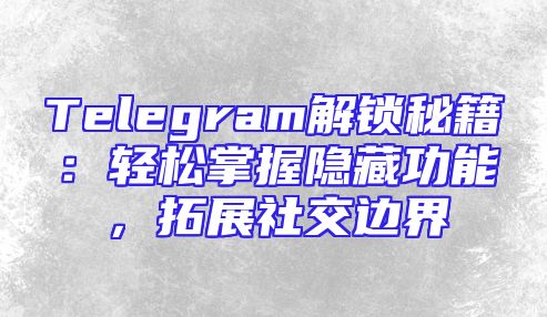 Telegram解锁秘籍：轻松掌握隐藏功能，拓展社交边界