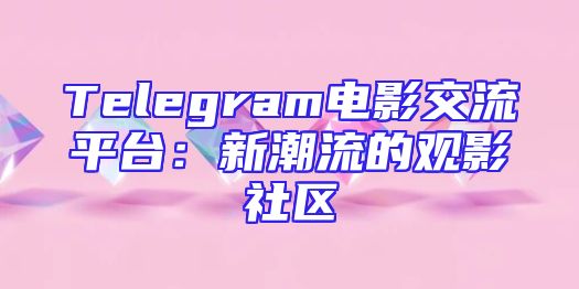 Telegram电影交流平台：新潮流的观影社区