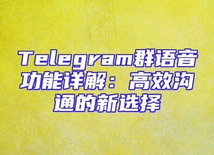 Telegram群语音功能详解：高效沟通的新选择