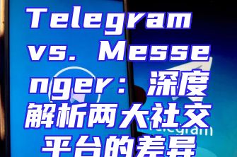 Telegram vs. Messenger：深度解析两大社交平台的差异
