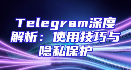 Telegram深度解析：使用技巧与隐私保护