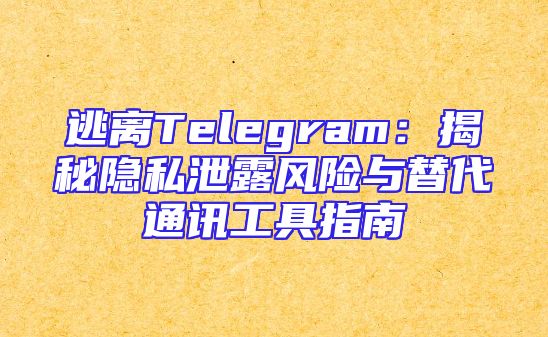 逃离Telegram：揭秘隐私泄露风险与替代通讯工具指南