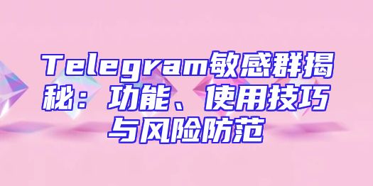 Telegram敏感群揭秘：功能、使用技巧与风险防范