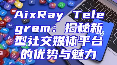 AixRay Telegram：揭秘新型社交媒体平台的优势与魅力