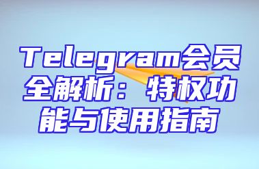 Telegram会员全解析：特权功能与使用指南