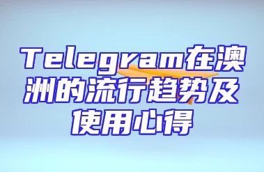 Telegram在澳洲的流行趋势及使用心得