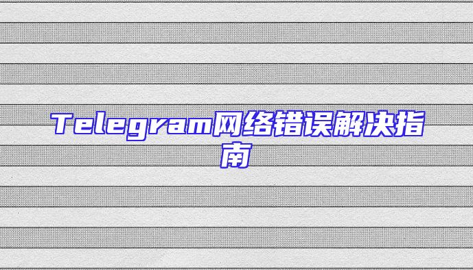 Telegram网络错误解决指南