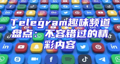 Telegram趣味频道盘点：不容错过的精彩内容