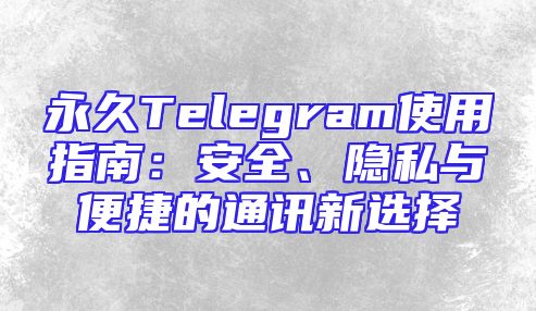 永久Telegram使用指南：安全、隐私与便捷的通讯新选择