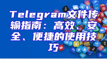 Telegram文件传输指南：高效、安全、便捷的使用技巧