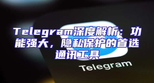Telegram深度解析：功能强大，隐私保护的首选通讯工具