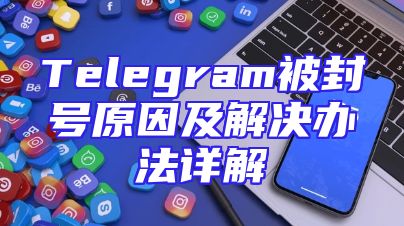 Telegram被封号原因及解决办法详解