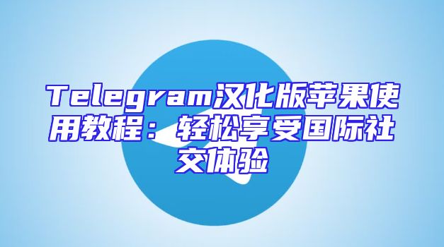 Telegram汉化版苹果使用教程：轻松享受国际社交体验