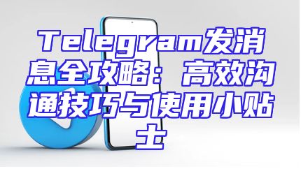 Telegram发消息全攻略：高效沟通技巧与使用小贴士