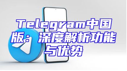Telegram中国版：深度解析功能与优势