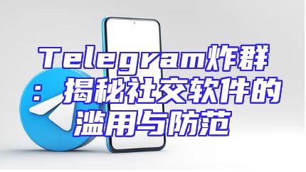 Telegram炸群：揭秘社交软件的滥用与防范