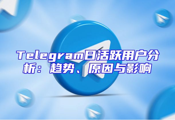 Telegram日活跃用户分析：趋势、原因与影响
