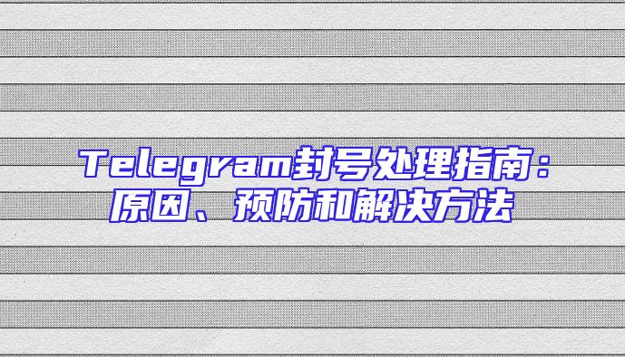 Telegram封号处理指南：原因、预防和解决方法