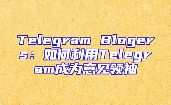 Telegram Blogers：如何利用Telegram成为意见领袖