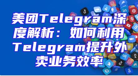 美团Telegram深度解析：如何利用Telegram提升外卖业务效率