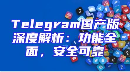 Telegram国产版深度解析：功能全面，安全可靠