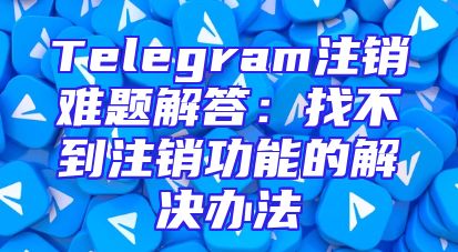 Telegram注销难题解答：找不到注销功能的解决办法