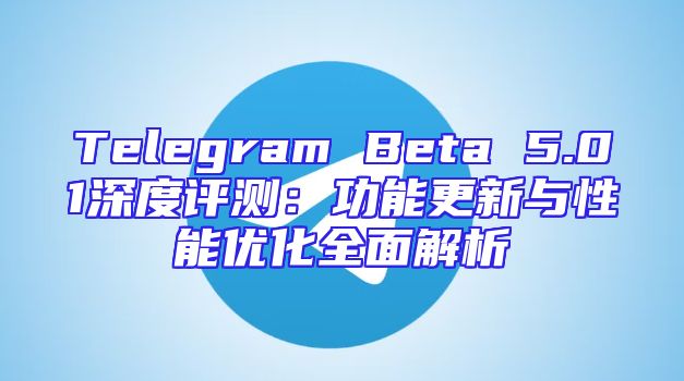 Telegram Beta 5.01深度评测：功能更新与性能优化全面解析