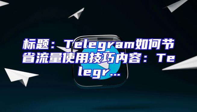 标题：Telegram如何节省流量使用技巧内容：Telegr...