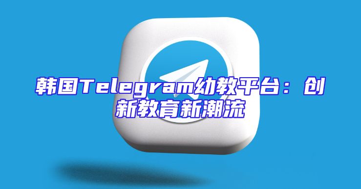 韩国Telegram幼教平台：创新教育新潮流