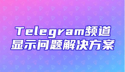 Telegram频道显示问题解决方案