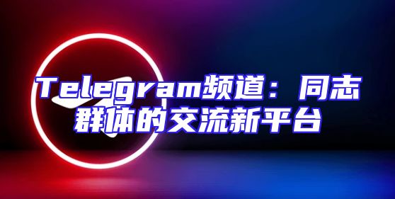 Telegram频道：同志群体的交流新平台