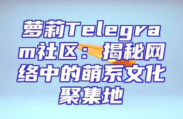 萝莉Telegram社区：揭秘网络中的萌系文化聚集地