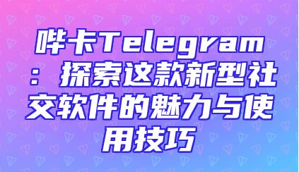 哔卡Telegram：探索这款新型社交软件的魅力与使用技巧