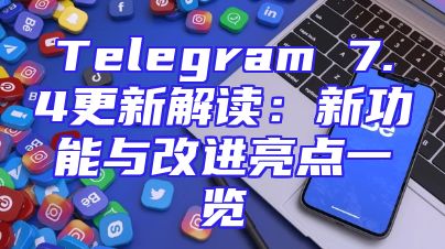 Telegram 7.4更新解读：新功能与改进亮点一览