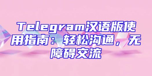 Telegram汉语版使用指南：轻松沟通，无障碍交流
