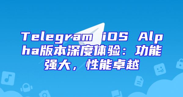Telegram iOS Alpha版本深度体验：功能强大，性能卓越