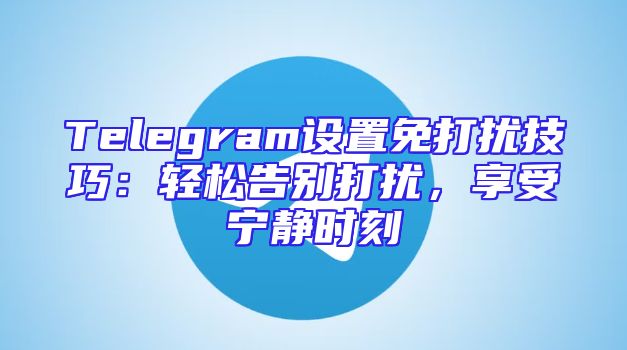 Telegram设置免打扰技巧：轻松告别打扰，享受宁静时刻
