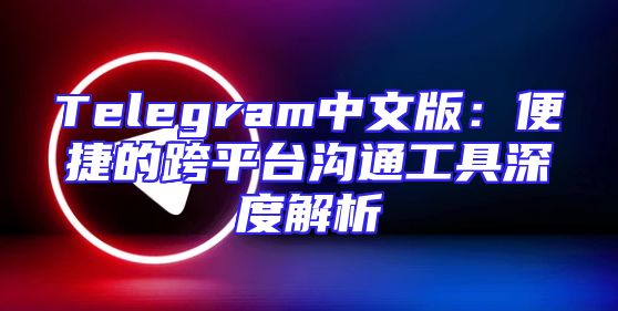 Telegram中文版：便捷的跨平台沟通工具深度解析