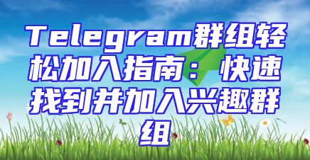 Telegram群组轻松加入指南：快速找到并加入兴趣群组