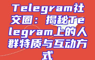 Telegram社交圈：揭秘Telegram上的人群特质与互动方式
