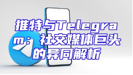 推特与Telegram：社交媒体巨头的异同解析