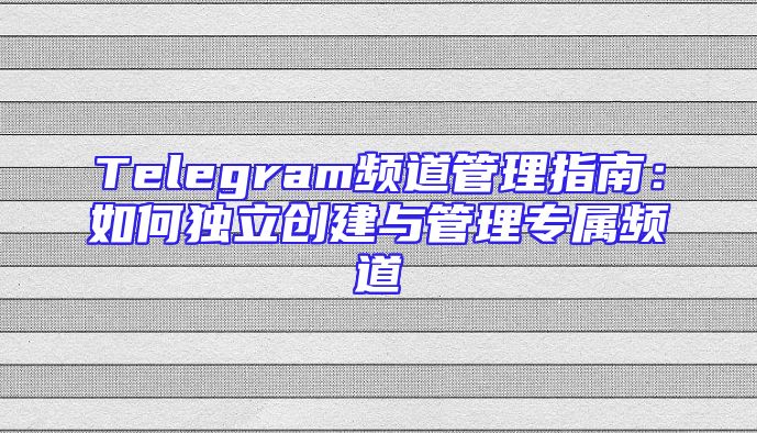 Telegram频道管理指南：如何独立创建与管理专属频道