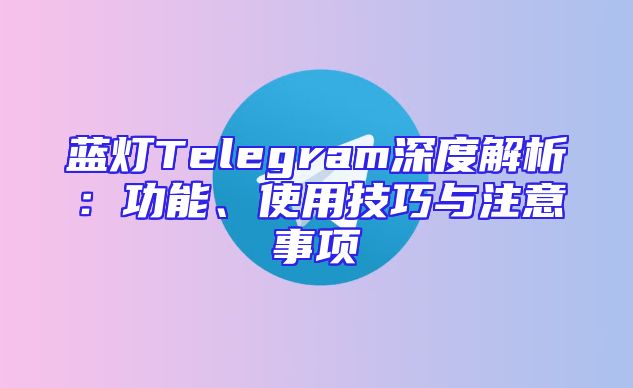 蓝灯Telegram深度解析：功能、使用技巧与注意事项
