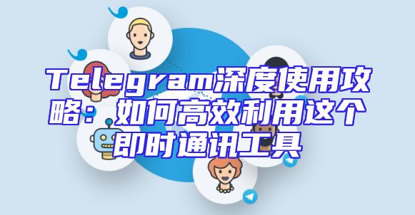 Telegram深度使用攻略：如何高效利用这个即时通讯工具