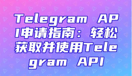 Telegram API申请指南：轻松获取并使用Telegram API