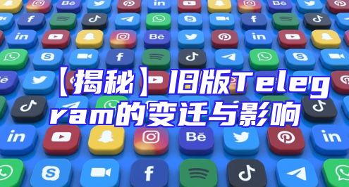 【揭秘】旧版Telegram的变迁与影响