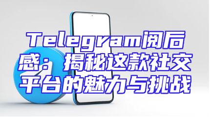Telegram阅后感：揭秘这款社交平台的魅力与挑战