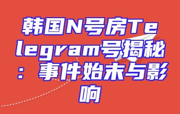 韩国N号房Telegram号揭秘：事件始末与影响