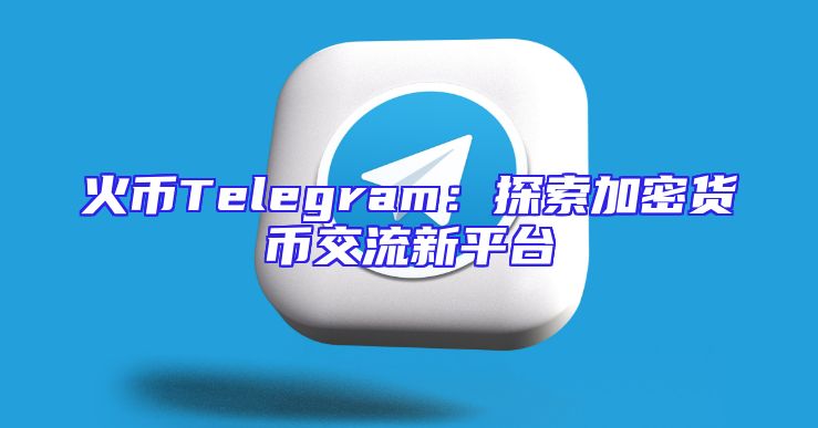 火币Telegram：探索加密货币交流新平台